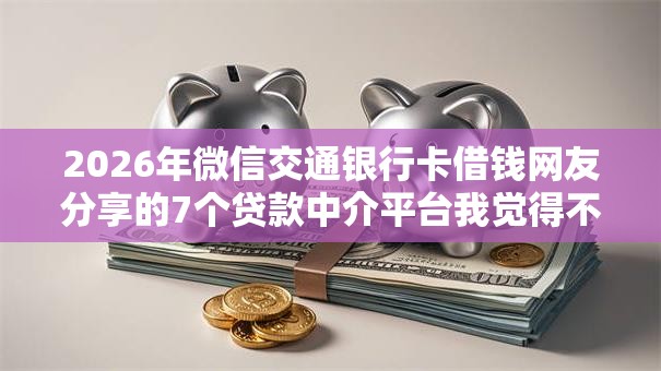 2026年微信交通银行卡借钱网友分享的7个贷款中介平台我觉得不错！