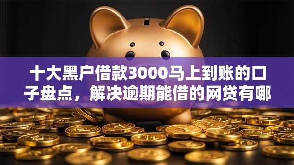 十大黑户借款3000马上到账的口子盘点，解决逾期能借的网贷有哪些的问题