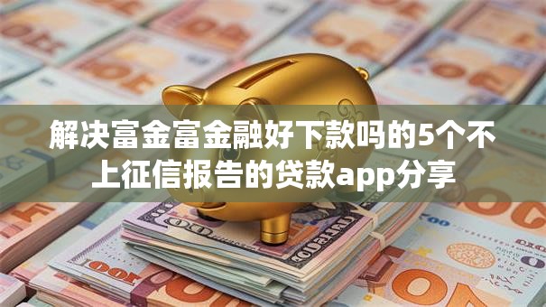 解决富金富金融好下款吗的5个不上征信报告的贷款app分享 解决富金富金融好下款吗的5个不上征信报告的贷款app分享