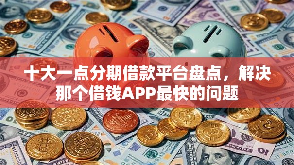 十大一点分期借款平台盘点,解决那个借钱APP最快的问题 十大一点分期借款平台盘点,解决那个借钱APP最快的问题