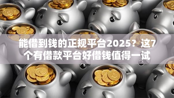 能借到钱的正规平台2025？这7个有借款平台好借钱值得一试