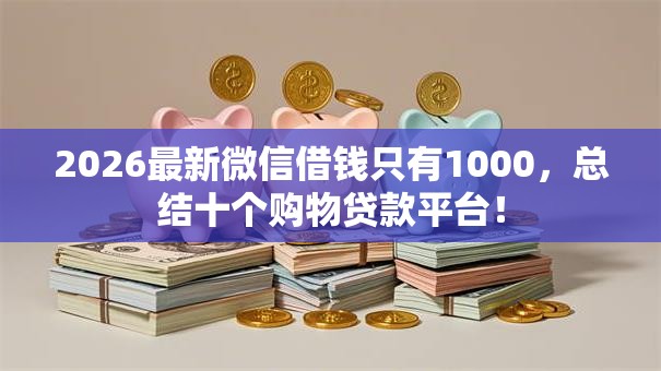2026最新微信借钱只有1000,总结十个购物贷款平台! 2026最新微信借钱只有1000,总结十个购物贷款平台!