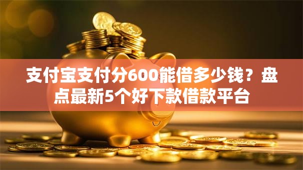 支付宝支付分600能借多少钱?盘点最新5个好下款借款平台 支付宝支付分600能借多少钱?盘点最新5个好下款借款平台