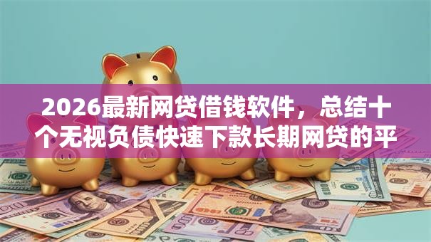 2026最新网贷借钱软件,总结十个无视负债快速下款长期网贷的平台! 2026最新网贷借钱软件,总结十个无视负债快速下款长期网贷的平台!