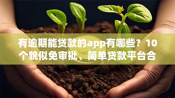有逾期能贷款的app有哪些?10个貌似免审批、简单贷款平台合集 有逾期能贷款的app有哪些?10个貌似免审批、简单贷款平台合集
