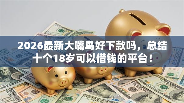2026最新大嘴鸟好下款吗，总结十个18岁可以借钱的平台！