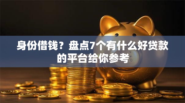 身份借钱？盘点7个有什么好贷款的平台给你参考