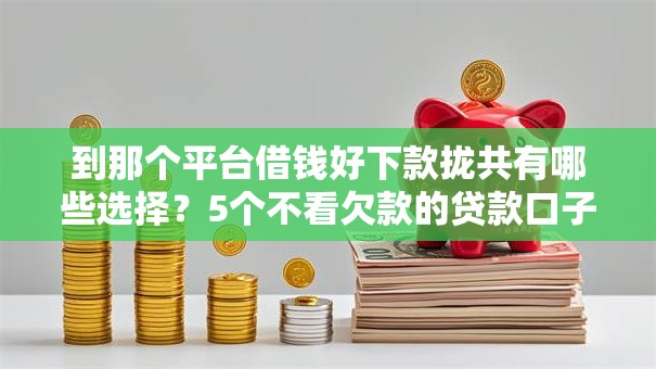 到那个平台借钱好下款拢共有哪些选择?5个不看欠款的贷款口子详解 到那个平台借钱好下款拢共有哪些选择?5个不看欠款的贷款口子详解