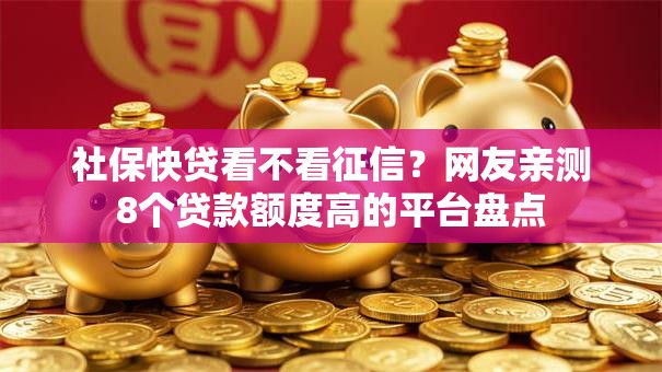 社保快贷看不看征信？网友亲测8个贷款额度高的平台盘点