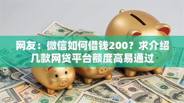 网友:微信如何借钱200?求介绍几款网贷平台额度高易通过 网友:微信如何借钱200?求介绍几款网贷平台额度高易通过