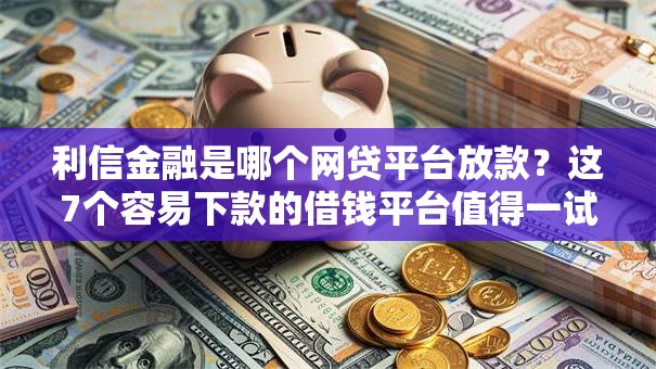 利信金融是哪个网贷平台放款？这7个容易下款的借钱平台值得一试