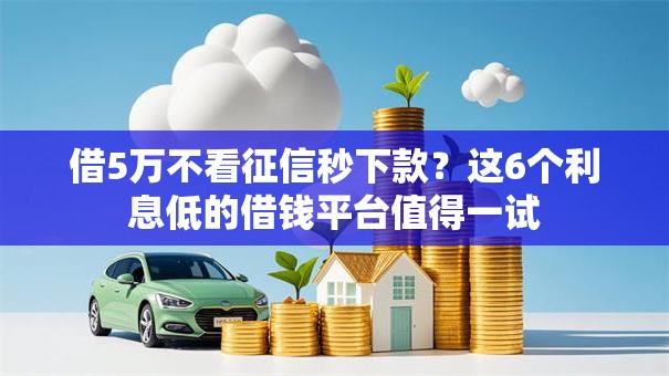 借5万不看征信秒下款？这6个利息低的借钱平台值得一试