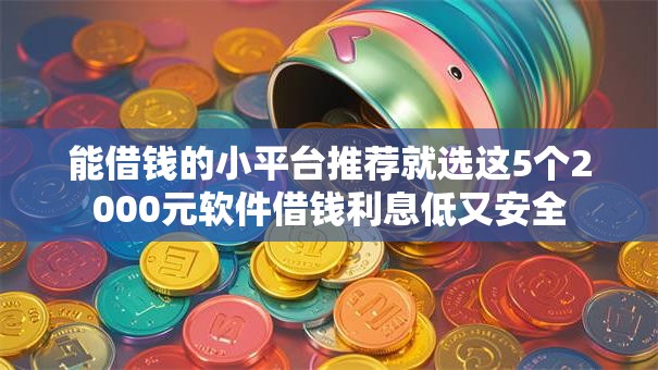 能借钱的小平台推荐就选这5个2000元软件借钱利息低又安全