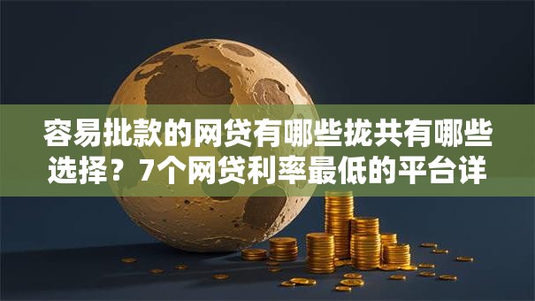 容易批款的网贷有哪些拢共有哪些选择？7个网贷利率最低的平台详解