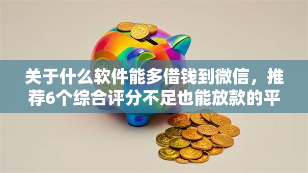关于什么软件能多借钱到微信,推荐6个综合评分不足也能放款的平台给你 关于什么软件能多借钱到微信,推荐6个综合评分不足也能放款的平台给你