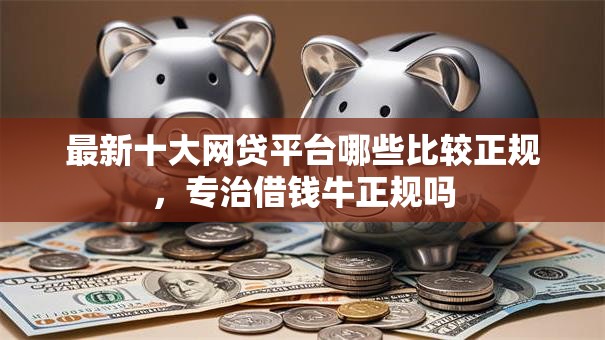 最新十大网贷平台哪些比较正规，专治借钱牛正规吗