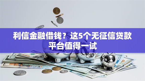 利信金融借钱？这5个无征信贷款平台值得一试