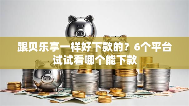 跟贝乐享一样好下款的？6个平台试试看哪个能下款