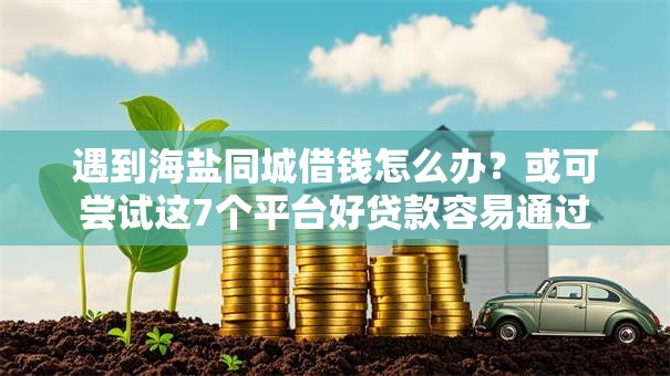 遇到海盐同城借钱怎么办?或可尝试这7个平台好贷款容易通过 遇到海盐同城借钱怎么办?或可尝试这7个平台好贷款容易通过