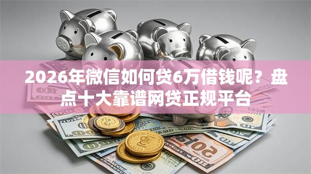 2026年微信如何贷6万借钱呢?盘点十大靠谱网贷正规平台 2026年微信如何贷6万借钱呢?盘点十大靠谱网贷正规平台