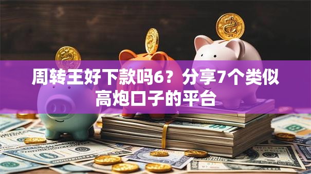 周转王好下款吗6？分享7个类似高炮口子的平台