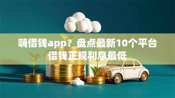 嗨借钱app?盘点最新10个平台借钱正规利息最低 嗨借钱app?盘点最新10个平台借钱正规利息最低