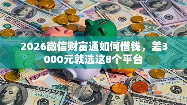 2026微信财富通如何借钱，差3000元就选这8个平台