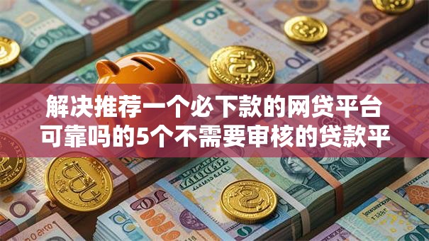 解决推荐一个必下款的网贷平台可靠吗的5个不需要审核的贷款平台分享