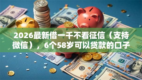 2026最新借一千不看征信(支持微信),6个58岁可以贷款的口子无私分享 2026最新借一千不看征信(支持微信),6个58岁可以贷款的口子无私分享