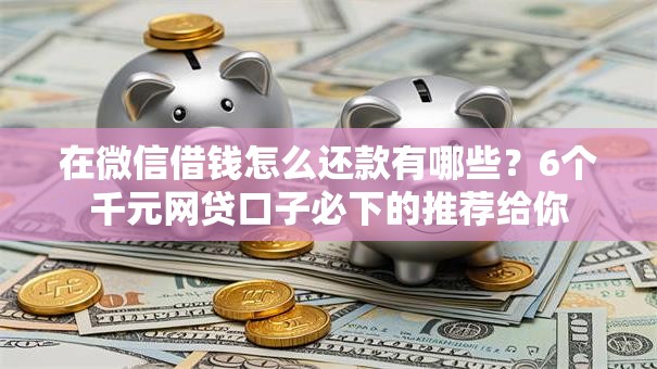 在微信借钱怎么还款有哪些？6个千元网贷口子必下的推荐给你