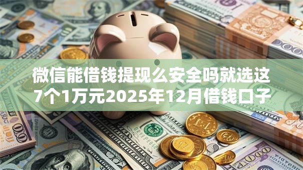微信能借钱提现么安全吗就选这7个1万元2025年12月借钱口子
