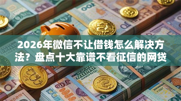 2026年微信不让借钱怎么解决方法?盘点十大靠谱不看征信的网贷平台 2026年微信不让借钱怎么解决方法?盘点十大靠谱不看征信的网贷平台