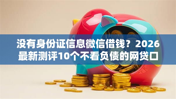 没有身份证信息微信借钱？2026最新测评10个不看负债的网贷口子