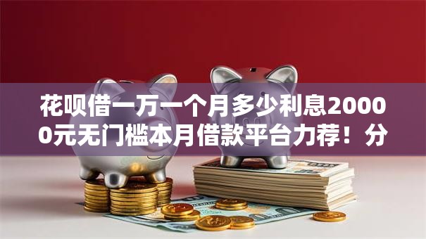 花呗借一万一个月多少利息20000元无门槛本月借款平台力荐！分享小额网贷口子20000元无门槛借款