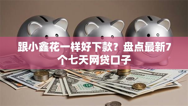 跟小鑫花一样好下款？盘点最新7个七天网贷口子