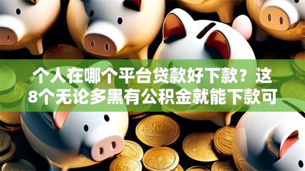个人在哪个平台贷款好下款？这8个无论多黑有公积金就能下款可以试试
