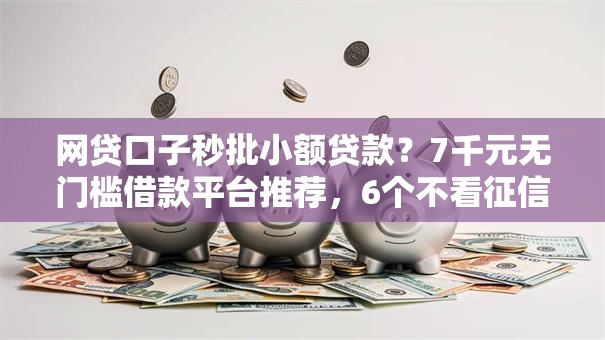 网贷口子秒批小额贷款？7千元无门槛借款平台推荐，6个不看征信的贷款平台一定能下款盘点