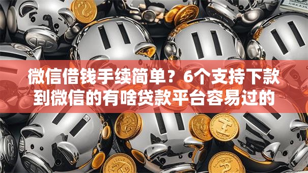 微信借钱手续简单？6个支持下款到微信的有啥贷款平台容易过的