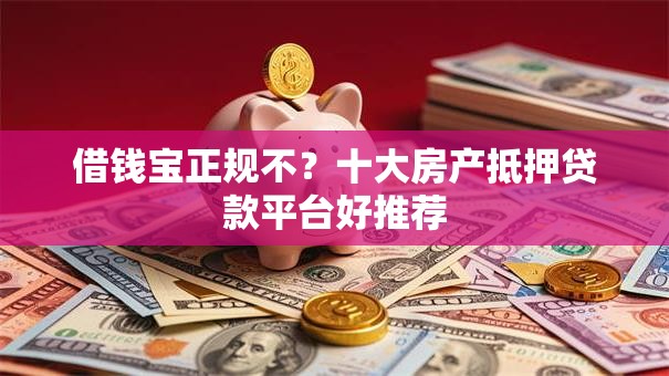 借钱宝正规不？十大房产抵押贷款平台好推荐