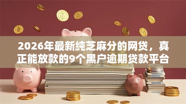 2026年最新纯芝麻分的网贷，真正能放款的9个黑户逾期贷款平台推荐