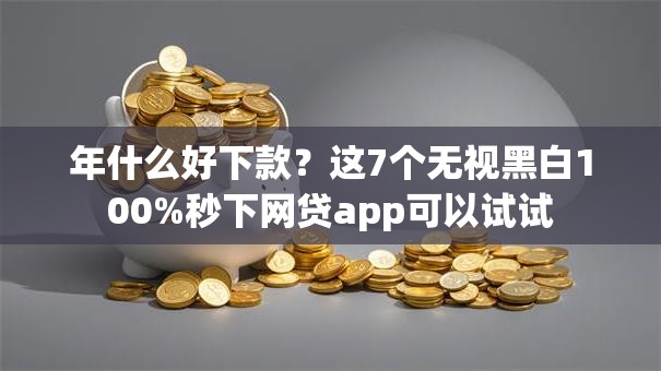 年什么好下款？这7个无视黑白100%秒下网贷app可以试试