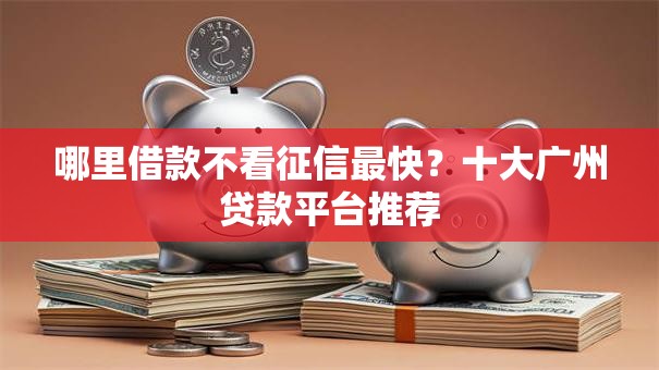 哪里借款不看征信最快?十大广州贷款平台推荐 哪里借款不看征信最快?十大广州贷款平台推荐
