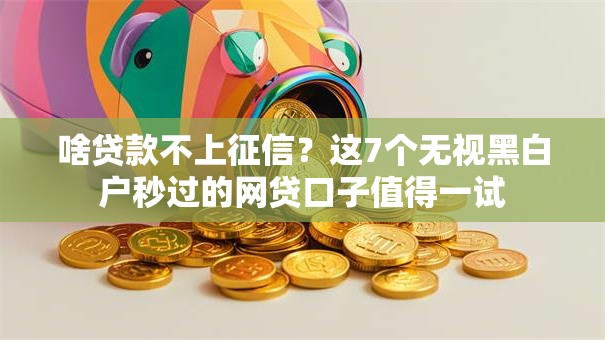 啥贷款不上征信？这7个无视黑白户秒过的网贷口子值得一试