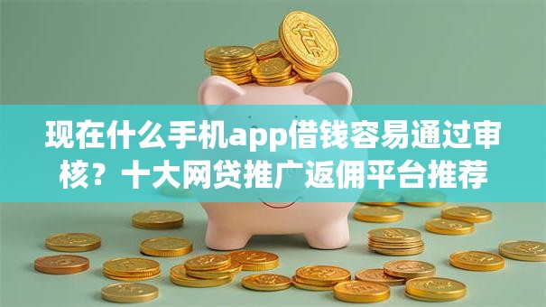 现在什么手机app借钱容易通过审核？十大网贷推广返佣平台推荐