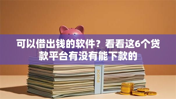 可以借出钱的软件？看看这6个贷款平台有没有能下款的