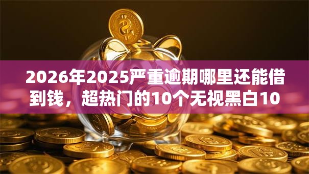 2026年2025严重逾期哪里还能借到钱，超热门的10个无视黑白100%秒下网贷推荐