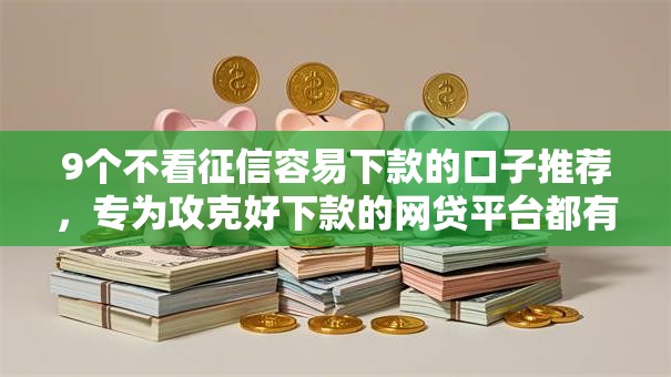 9个不看征信容易下款的口子推荐，专为攻克好下款的网贷平台都有哪些难题