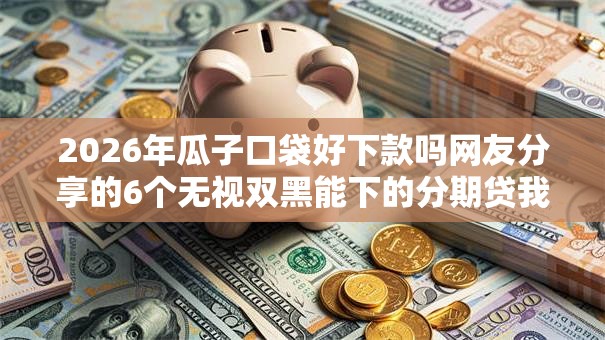 2026年瓜子口袋好下款吗网友分享的6个无视双黑能下的分期贷我觉得不错! 2026年瓜子口袋好下款吗网友分享的6个无视双黑能下的分期贷我觉得不错!