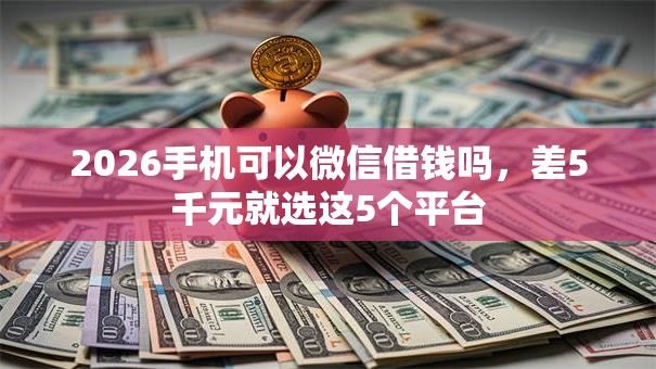 2026手机可以微信借钱吗，差5千元就选这5个平台
