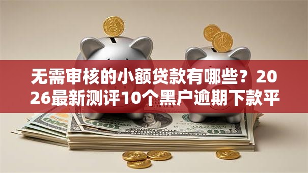 无需审核的小额贷款有哪些？2026最新测评10个黑户逾期下款平台